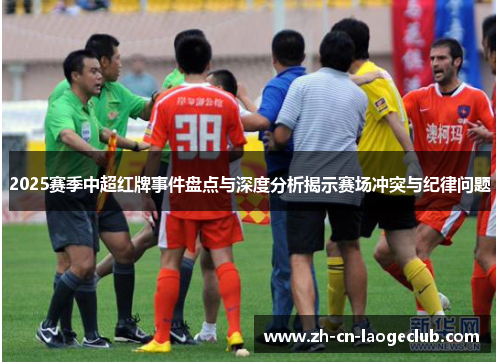 2025赛季中超红牌事件盘点与深度分析揭示赛场冲突与纪律问题 2025赛季中超红牌事件盘点与深度分析揭示赛场冲突与纪律问题