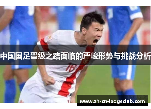 中国国足晋级之路面临的严峻形势与挑战分析 中国国足晋级之路面临的严峻形势与挑战分析