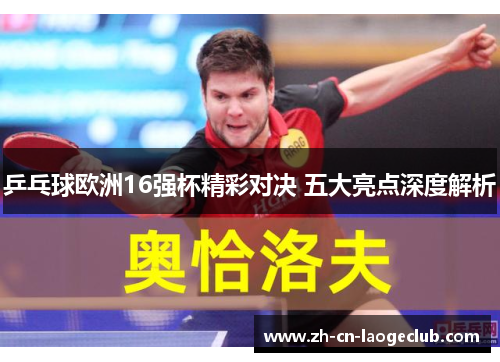 乒乓球欧洲16强杯精彩对决 五大亮点深度解析 乒乓球欧洲16强杯精彩对决 五大亮点深度解析