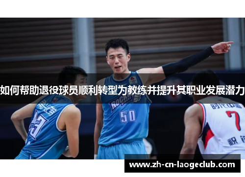 如何帮助退役球员顺利转型为教练并提升其职业发展潜力 如何帮助退役球员顺利转型为教练并提升其职业发展潜力