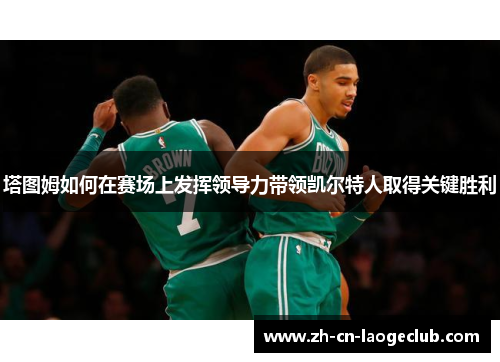 塔图姆如何在赛场上发挥领导力带领凯尔特人取得关键胜利 塔图姆如何在赛场上发挥领导力带领凯尔特人取得关键胜利