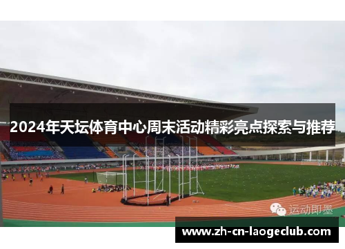 2024年天坛体育中心周末活动精彩亮点探索与推荐 2024年天坛体育中心周末活动精彩亮点探索与推荐