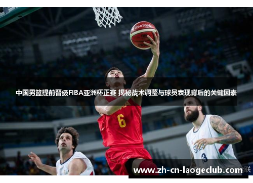 中国男篮提前晋级FIBA亚洲杯正赛 揭秘战术调整与球员表现背后的关键因素