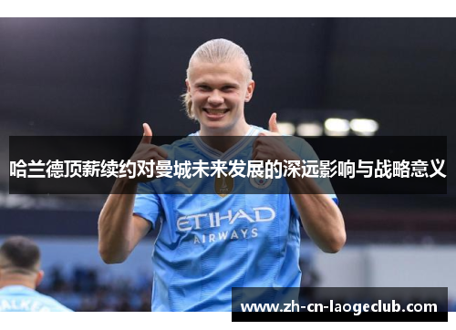 哈兰德顶薪续约对曼城未来发展的深远影响与战略意义