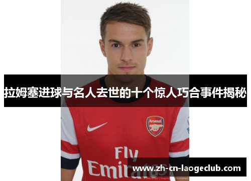 拉姆塞进球与名人去世的十个惊人巧合事件揭秘 拉姆塞进球与名人去世的十个惊人巧合事件揭秘