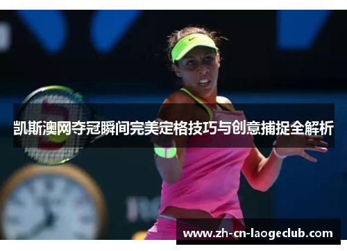 凯斯澳网夺冠瞬间完美定格技巧与创意捕捉全解析