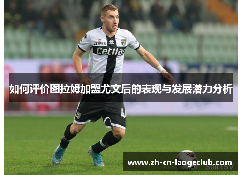 如何评价图拉姆加盟尤文后的表现与发展潜力分析 如何评价图拉姆加盟尤文后的表现与发展潜力分析