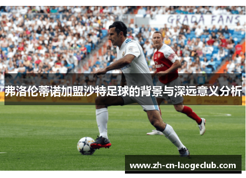 弗洛伦蒂诺加盟沙特足球的背景与深远意义分析 弗洛伦蒂诺加盟沙特足球的背景与深远意义分析