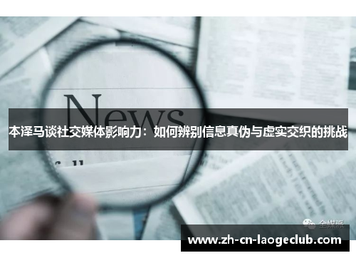 本泽马谈社交媒体影响力:如何辨别信息真伪与虚实交织的挑战 本泽马谈社交媒体影响力:如何辨别信息真伪与虚实交织的挑战