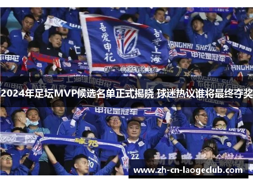 2024年足坛MVP候选名单正式揭晓 球迷热议谁将最终夺奖 2024年足坛MVP候选名单正式揭晓 球迷热议谁将最终夺奖