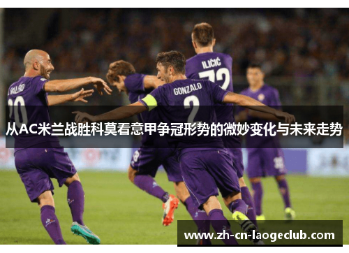 从AC米兰战胜科莫看意甲争冠形势的微妙变化与未来走势 从AC米兰战胜科莫看意甲争冠形势的微妙变化与未来走势