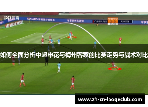 如何全面分析中超申花与梅州客家的比赛走势与战术对比 如何全面分析中超申花与梅州客家的比赛走势与战术对比