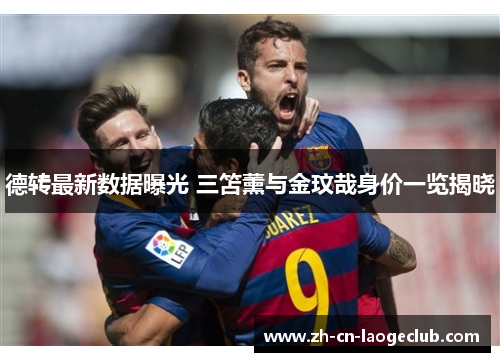 德转最新数据曝光 三笘薰与金玟哉身价一览揭晓 德转最新数据曝光 三笘薰与金玟哉身价一览揭晓