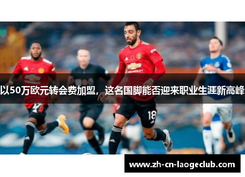 以50万欧元转会费加盟，这名国脚能否迎来职业生涯新高峰