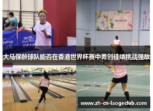 大马保龄球队能否在香港世界杯赛中勇创佳绩挑战强敌 大马保龄球队能否在香港世界杯赛中勇创佳绩挑战强敌