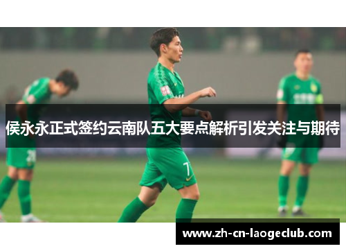 侯永永正式签约云南队五大要点解析引发关注与期待 侯永永正式签约云南队五大要点解析引发关注与期待