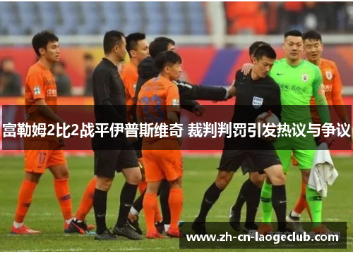 富勒姆2比2战平伊普斯维奇 裁判判罚引发热议与争议 富勒姆2比2战平伊普斯维奇 裁判判罚引发热议与争议