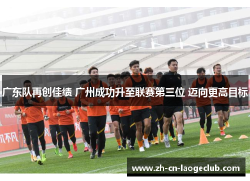 广东队再创佳绩 广州成功升至联赛第三位 迈向更高目标 广东队再创佳绩 广州成功升至联赛第三位 迈向更高目标