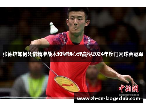 张德培如何凭借精准战术和坚韧心理赢得2024年澳门网球赛冠军 张德培如何凭借精准战术和坚韧心理赢得2024年澳门网球赛冠军