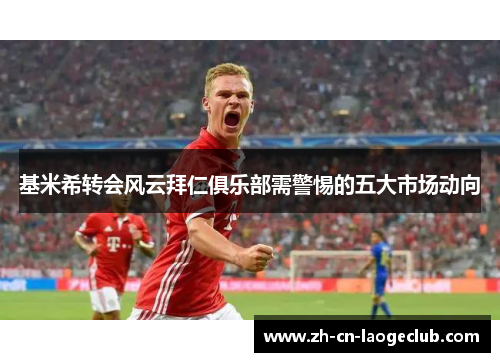 基米希转会风云拜仁俱乐部需警惕的五大市场动向 基米希转会风云拜仁俱乐部需警惕的五大市场动向
