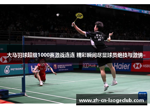 大马羽球超级1000赛激战连连 精彩瞬间尽显球员绝技与激情 大马羽球超级1000赛激战连连 精彩瞬间尽显球员绝技与激情