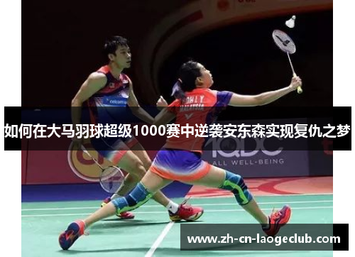 如何在大马羽球超级1000赛中逆袭安东森实现复仇之梦 如何在大马羽球超级1000赛中逆袭安东森实现复仇之梦