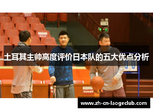 土耳其主帅高度评价日本队的五大优点分析 土耳其主帅高度评价日本队的五大优点分析