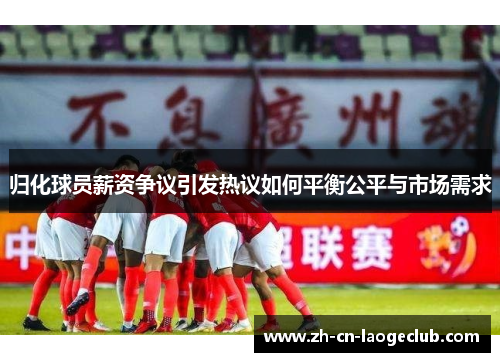 归化球员薪资争议引发热议如何平衡公平与市场需求 归化球员薪资争议引发热议如何平衡公平与市场需求