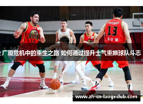 广厦危机中的重生之路 如何通过提升士气重振球队斗志 广厦危机中的重生之路 如何通过提升士气重振球队斗志