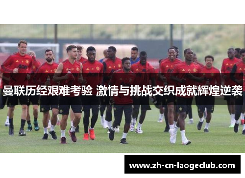 曼联历经艰难考验 激情与挑战交织成就辉煌逆袭 曼联历经艰难考验 激情与挑战交织成就辉煌逆袭