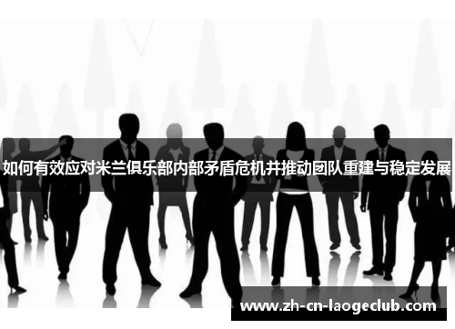 如何有效应对米兰俱乐部内部矛盾危机并推动团队重建与稳定发展 如何有效应对米兰俱乐部内部矛盾危机并推动团队重建与稳定发展