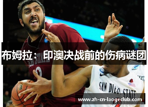 布姆拉:印澳决战前的伤病谜团 布姆拉:印澳决战前的伤病谜团