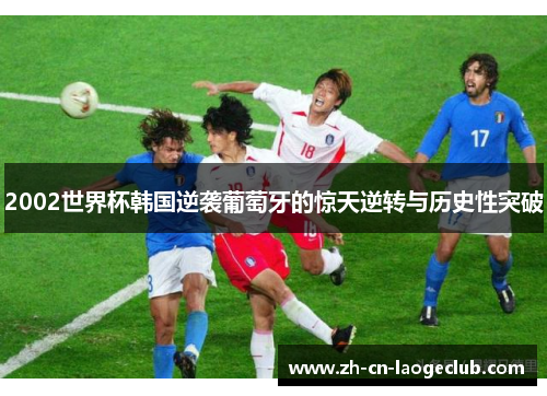 2002世界杯韩国逆袭葡萄牙的惊天逆转与历史性突破