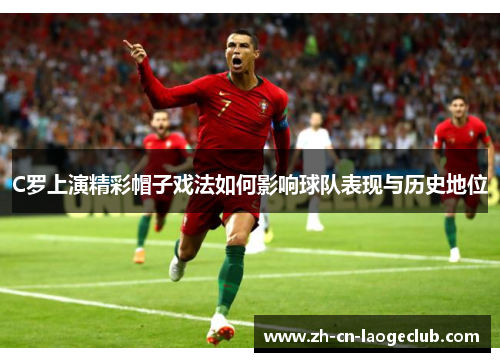 C罗上演精彩帽子戏法如何影响球队表现与历史地位 C罗上演精彩帽子戏法如何影响球队表现与历史地位