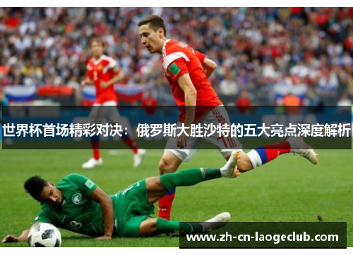 世界杯首场精彩对决:俄罗斯大胜沙特的五大亮点深度解析 世界杯首场精彩对决:俄罗斯大胜沙特的五大亮点深度解析