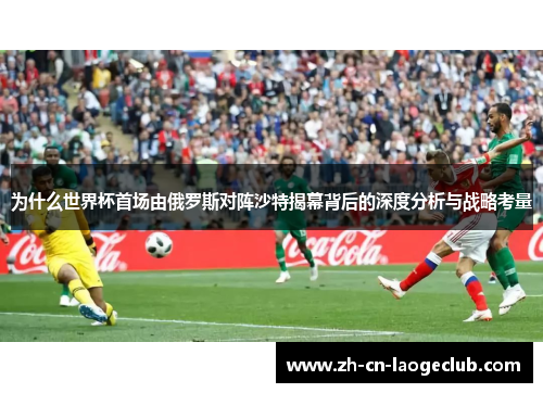 为什么世界杯首场由俄罗斯对阵沙特揭幕背后的深度分析与战略考量