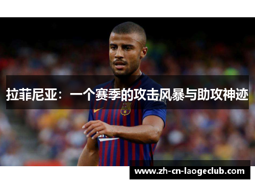 拉菲尼亚:一个赛季的攻击风暴与助攻神迹 拉菲尼亚:一个赛季的攻击风暴与助攻神迹