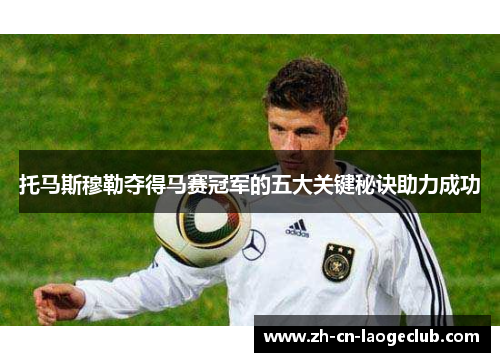 托马斯穆勒夺得马赛冠军的五大关键秘诀助力成功 托马斯穆勒夺得马赛冠军的五大关键秘诀助力成功