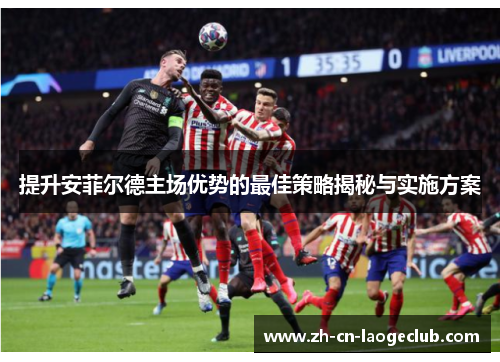 提升安菲尔德主场优势的最佳策略揭秘与实施方案 提升安菲尔德主场优势的最佳策略揭秘与实施方案