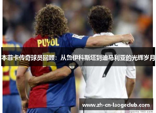 本菲卡传奇球员回顾：从鲁伊科斯塔到迪马利亚的光辉岁月