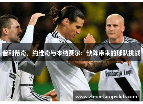普利希奇、约维奇与本纳赛尔:缺阵带来的球队挑战 普利希奇、约维奇与本纳赛尔:缺阵带来的球队挑战
