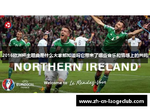 2016欧洲杯主题曲是什么大家都知道吗它带来了哪些音乐和情感上的共鸣 2016欧洲杯主题曲是什么大家都知道吗它带来了哪些音乐和情感上的共鸣
