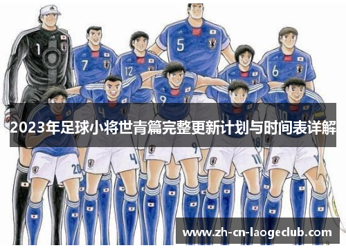 2023年足球小将世青篇完整更新计划与时间表详解 2023年足球小将世青篇完整更新计划与时间表详解