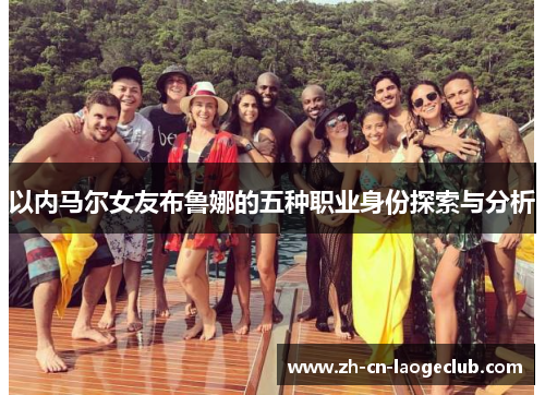 以内马尔女友布鲁娜的五种职业身份探索与分析 以内马尔女友布鲁娜的五种职业身份探索与分析