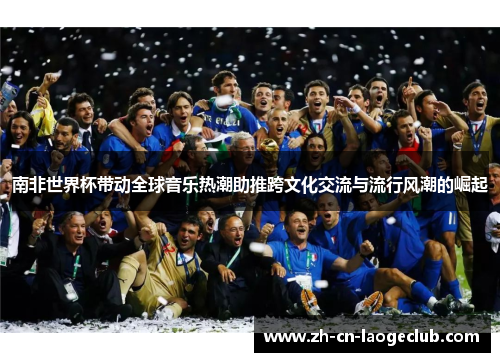 南非世界杯带动全球音乐热潮助推跨文化交流与流行风潮的崛起 南非世界杯带动全球音乐热潮助推跨文化交流与流行风潮的崛起