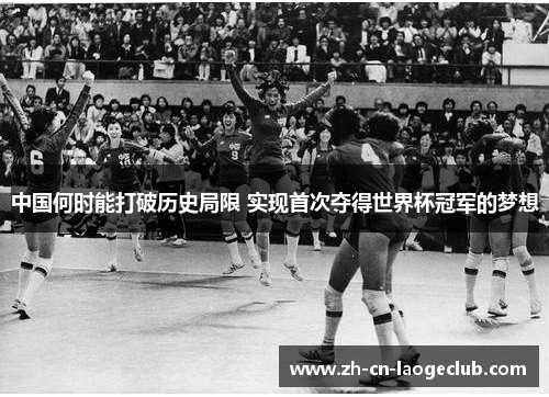 中国何时能打破历史局限 实现首次夺得世界杯冠军的梦想 中国何时能打破历史局限 实现首次夺得世界杯冠军的梦想