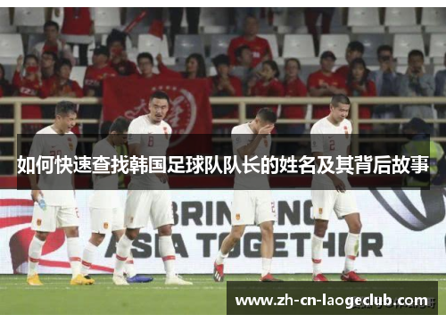 如何快速查找韩国足球队队长的姓名及其背后故事 如何快速查找韩国足球队队长的姓名及其背后故事