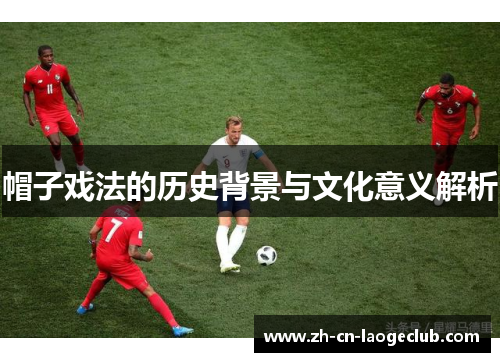 帽子戏法的历史背景与文化意义解析