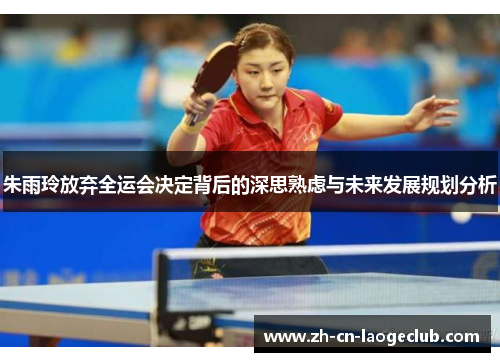 朱雨玲放弃全运会决定背后的深思熟虑与未来发展规划分析