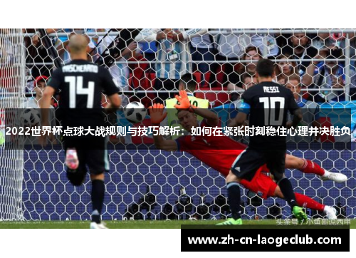 2022世界杯点球大战规则与技巧解析:如何在紧张时刻稳住心理并决胜负 2022世界杯点球大战规则与技巧解析:如何在紧张时刻稳住心理并决胜负
